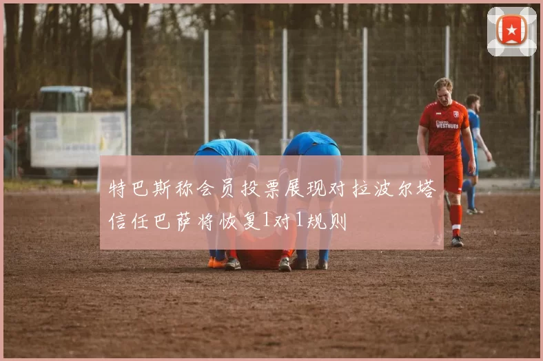 特巴斯称会员投票展现对拉波尔塔信任巴萨将恢复1对1规则