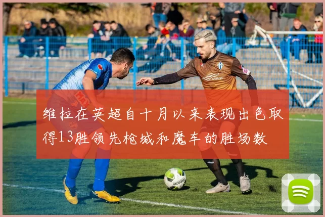 维拉在英超自十月以来表现出色取得13胜领先枪城和魔车的胜场数