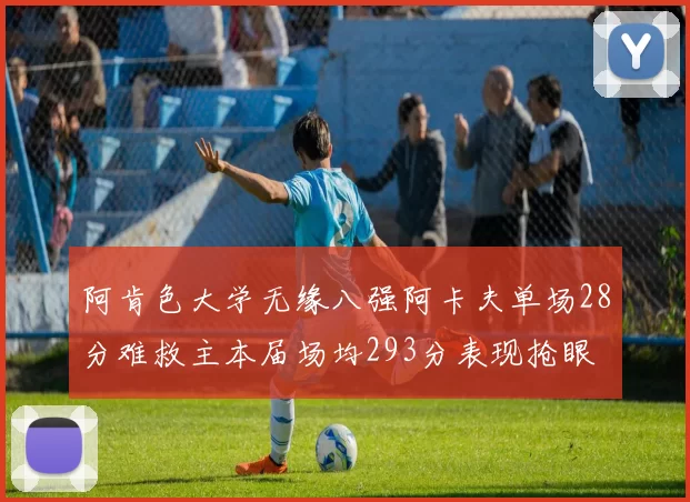 阿肯色大学无缘八强阿卡夫单场28分难救主本届场均293分表现抢眼