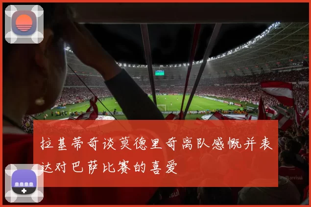 拉基蒂奇谈莫德里奇离队感慨并表达对巴萨比赛的喜爱