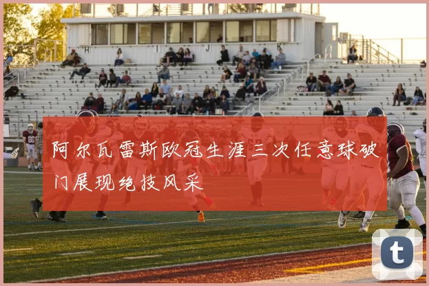 阿尔瓦雷斯欧冠生涯三次任意球破门展现绝技风采