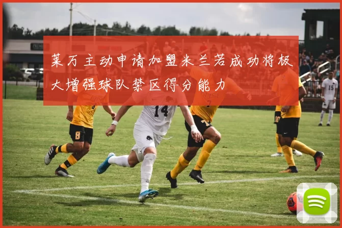 莱万主动申请加盟米兰若成功将极大增强球队禁区得分能力