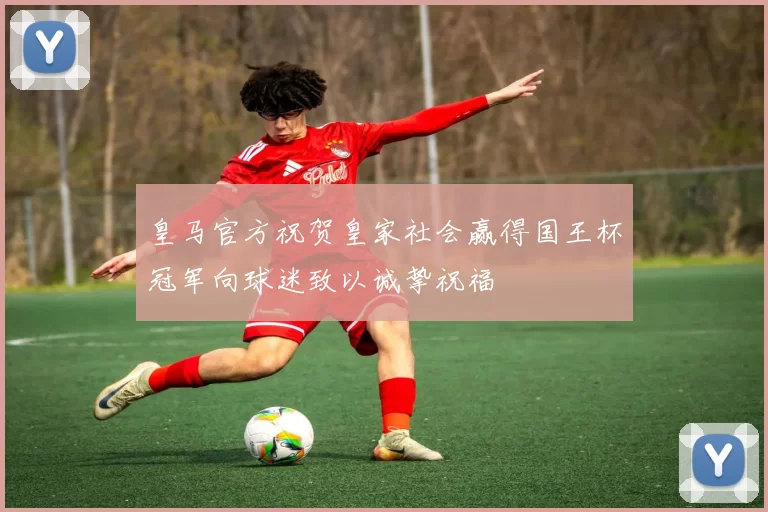 皇马官方祝贺皇家社会赢得国王杯冠军向球迷致以诚挚祝福
