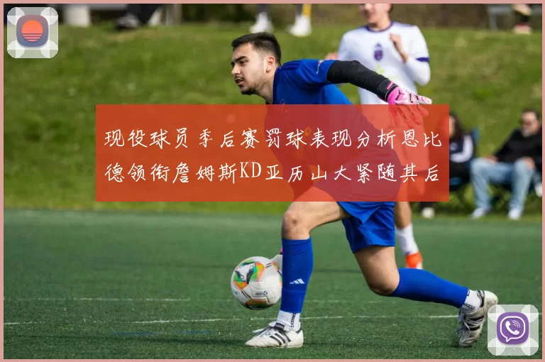 现役球员季后赛罚球表现分析恩比德领衔詹姆斯KD亚历山大紧随其后