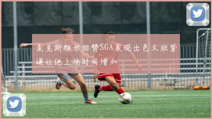 麦克斯维尔称赞SGA表现出色文班紧逼让他上场时间增加
