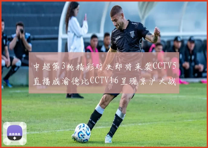 中超第3轮精彩对决即将来袭CCTV5直播成渝德比CCTV16呈现京沪大战