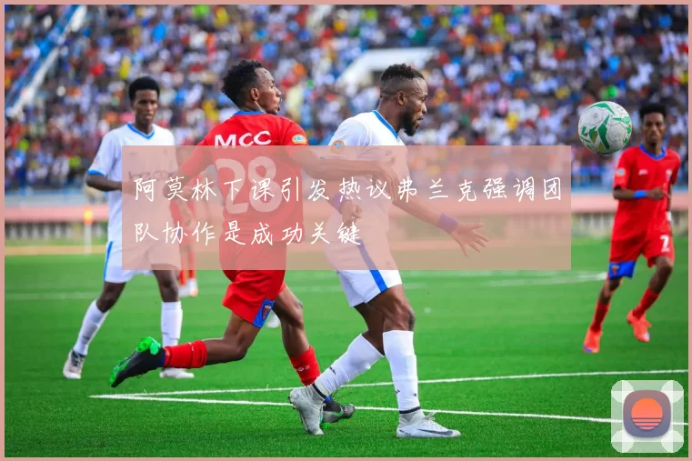 阿莫林下课引发热议弗兰克强调团队协作是成功关键