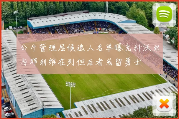 公牛管理层候选人名单曝光科沃尔与邓利维在列但后者或留勇士