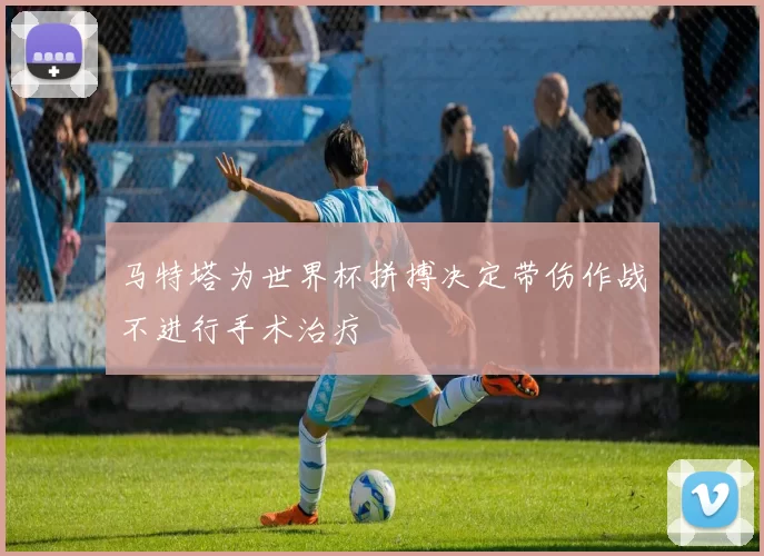 马特塔为世界杯拼搏决定带伤作战不进行手术治疗