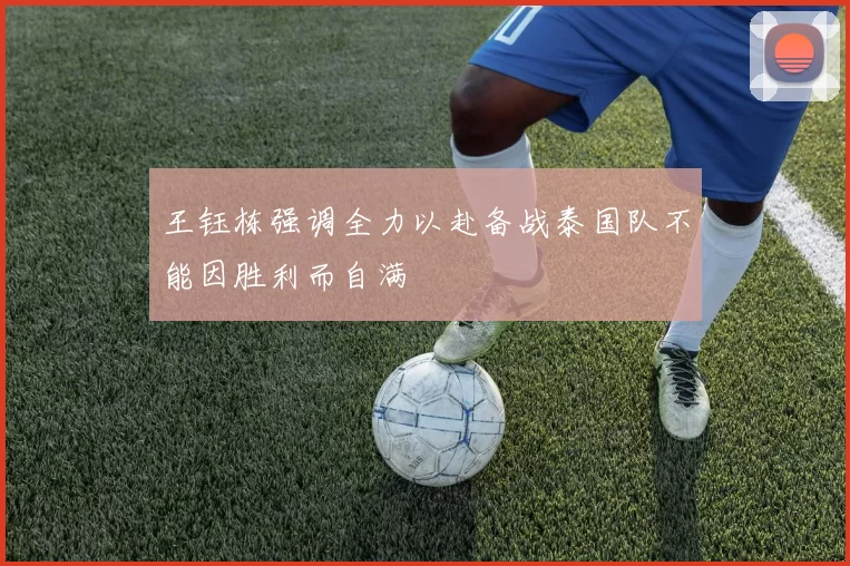 王钰栋强调全力以赴备战泰国队不能因胜利而自满