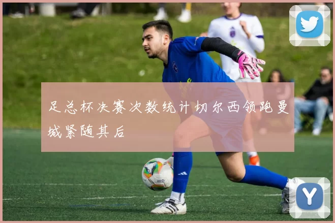 足总杯决赛次数统计切尔西领跑曼城紧随其后