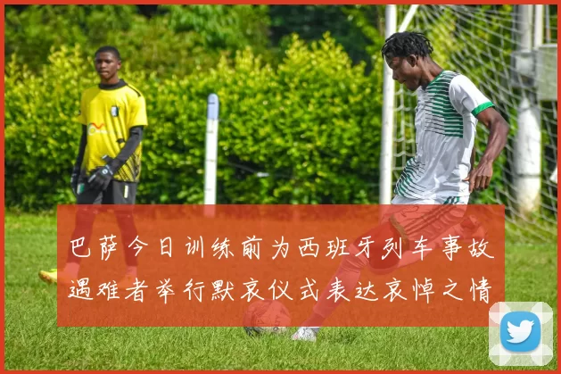 巴萨今日训练前为西班牙列车事故遇难者举行默哀仪式表达哀悼之情