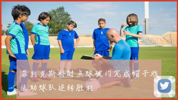 菲利克斯补时点球破门完成帽子戏法助球队逆转胜利
