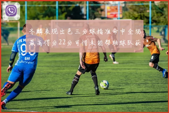 齐麟表现出色三分球精准命中全场最高得分22分可惜未能帮助球队获胜