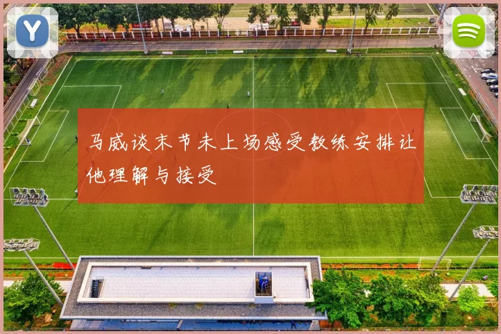 马威谈末节未上场感受教练安排让他理解与接受