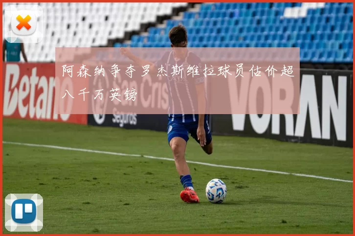 阿森纳争夺罗杰斯维拉球员估价超八千万英镑