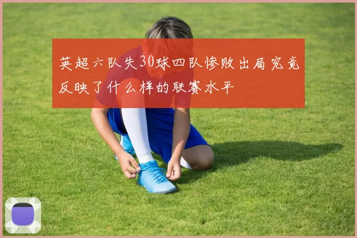 英超六队失30球四队惨败出局究竟反映了什么样的联赛水平