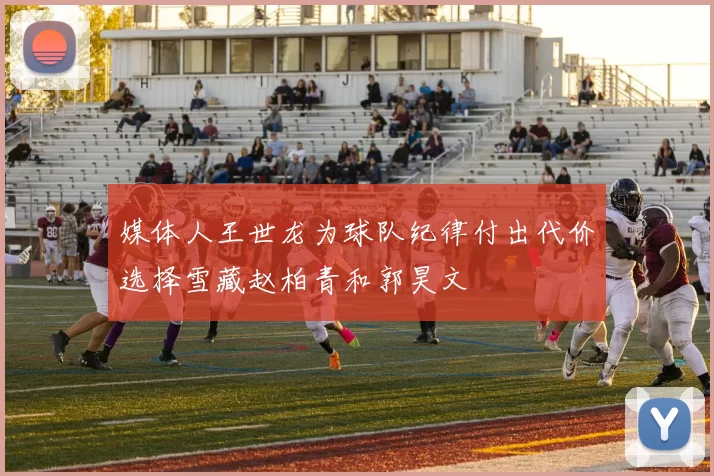 媒体人王世龙为球队纪律付出代价选择雪藏赵柏青和郭昊文