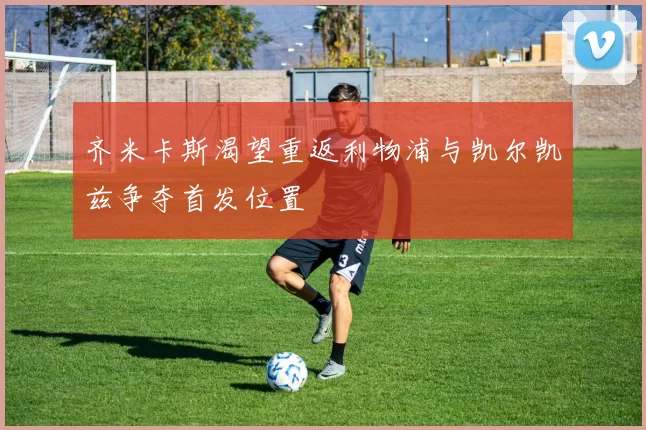 齐米卡斯渴望重返利物浦与凯尔凯兹争夺首发位置