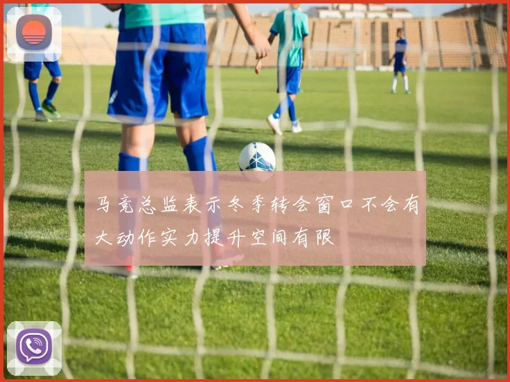 马竞总监表示冬季转会窗口不会有大动作实力提升空间有限